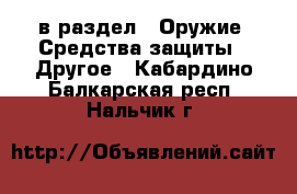  в раздел : Оружие. Средства защиты » Другое . Кабардино-Балкарская респ.,Нальчик г.